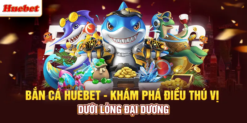 Bắn Cá Huebet - Khám Phá Điều Thú Vị Dưới Lòng Đại Dương