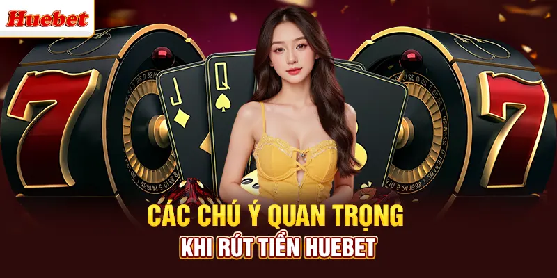 Các lưu ý quan trọng khi tham gia rút tiền huebet