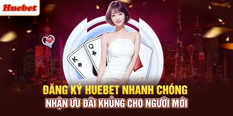Đăng Ký Huebet Nhanh Chóng & Nhận Ưu Đãi Khủng Cho Người Mới