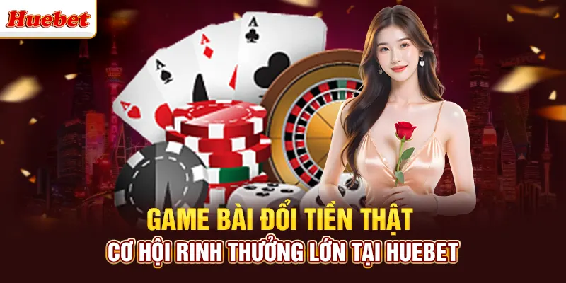 Game Bài Đổi Tiền Thật - Cơ Hội Rinh Thưởng Lớn Tại Huebet