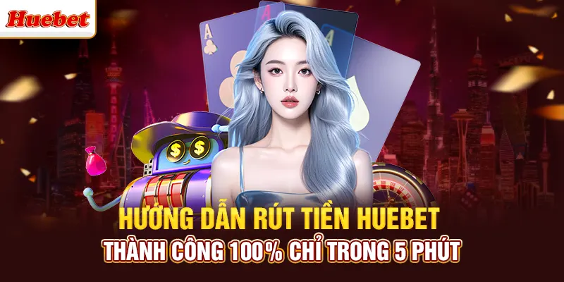 Hướng Dẫn Rút Tiền Huebet Thành Công 100% Chỉ Trong 5 Phút
