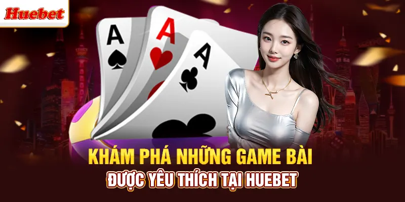 Khám phá những game bài được yêu thích tại huebet