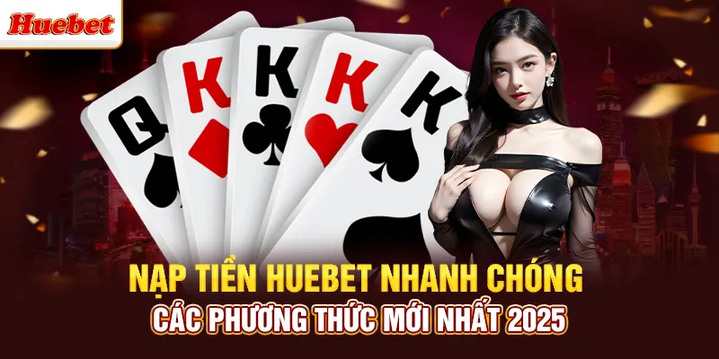 Nạp Tiền Huebet Nhanh Chóng - Các Phương Thức Mới Nhất 2025