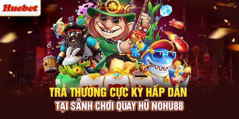 Trả thưởng cực kỳ hấp dẫn tại sảnh chơi quay hũ nohu88